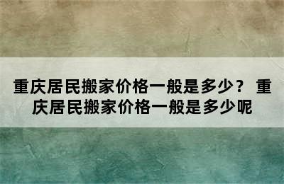 重庆居民搬家价格一般是多少？ 重庆居民搬家价格一般是多少呢